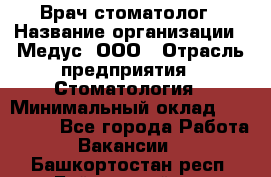 Врач стоматолог › Название организации ­ Медус, ООО › Отрасль предприятия ­ Стоматология › Минимальный оклад ­ 150 000 - Все города Работа » Вакансии   . Башкортостан респ.,Баймакский р-н